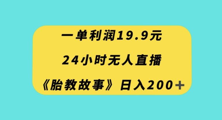 一单利润19.9，24小时无人直播胎教故事，每天轻松200+【揭秘】-优创项目网