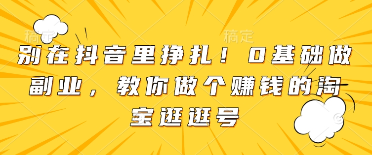 别在抖音里挣扎！0基础做副业，教你做个赚钱的淘宝逛逛号-优创项目网