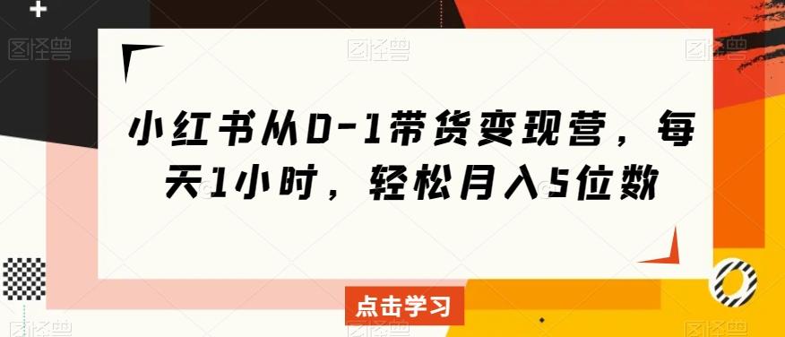 小红书从0-1带货变现营，每天1小时，轻松月入5位数-优创项目网