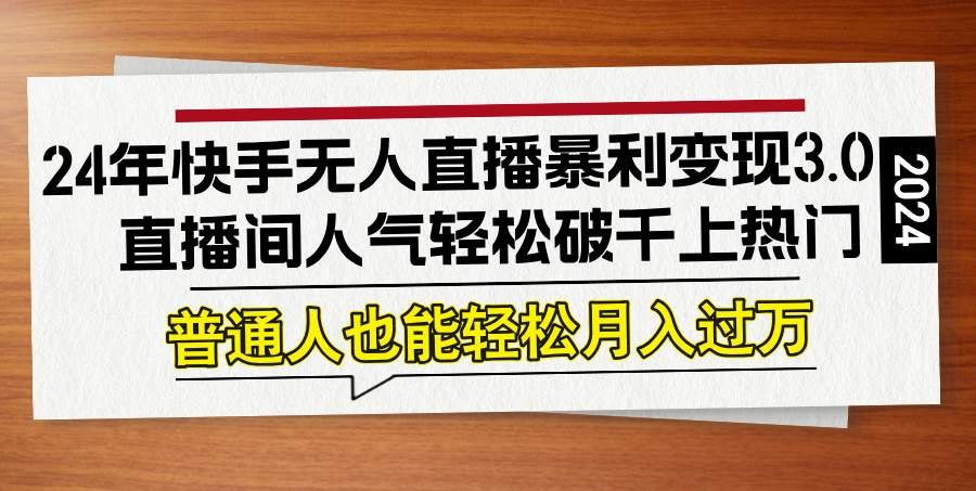 24年快手无人直播暴利变现3.0，直播间人气轻松破千上热门，普通人也能…-优创项目网