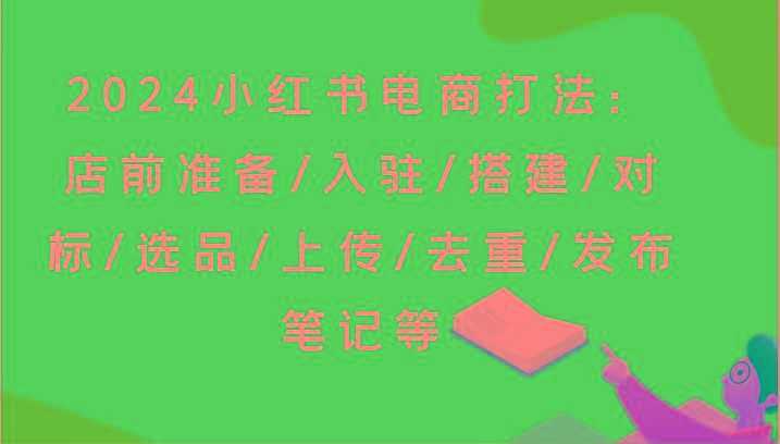 2024小红书电商打法：店前准备/入驻/搭建/对标/选品/上传/去重/发布笔记等-优创项目网