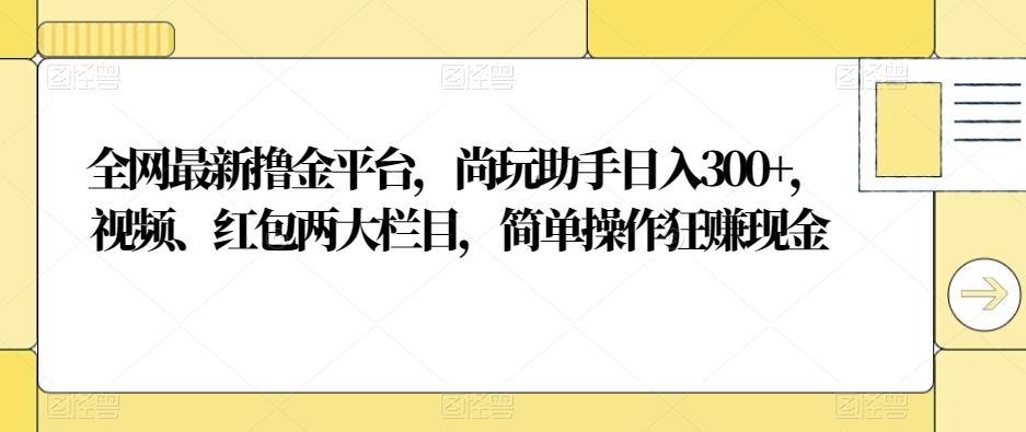 全网最新撸金平台，尚玩助手日入300+，视频、红包两大栏目，简单操作狂赚现金-优创项目网