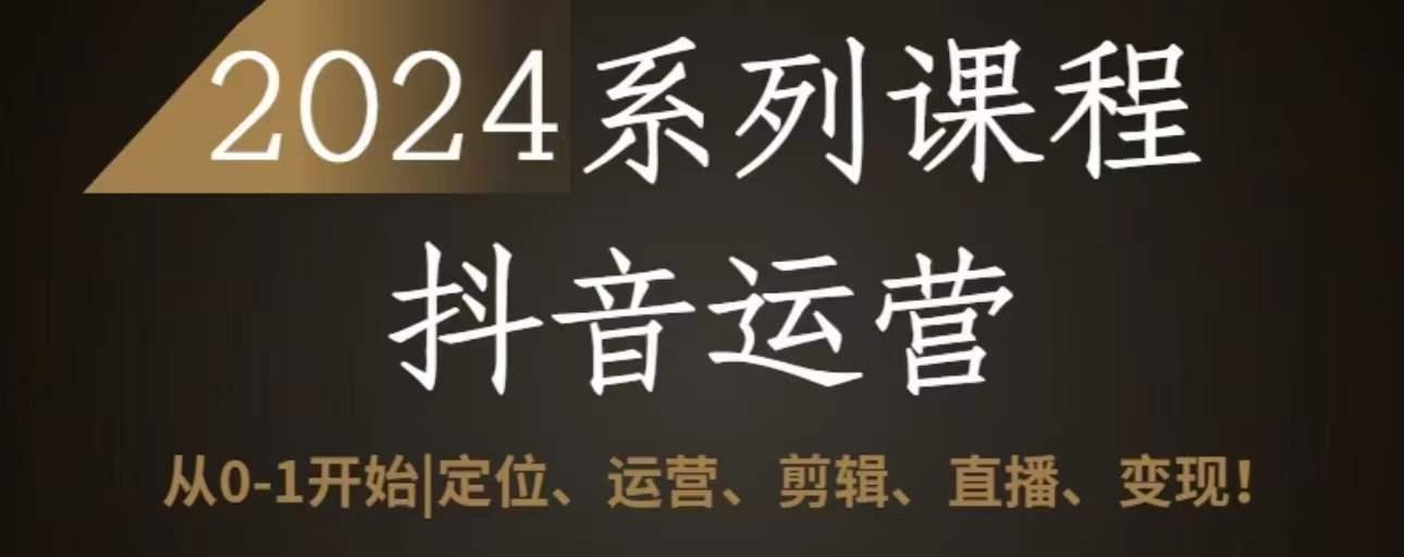 2024抖音运营全套系列课程，从0-1开始，定位、运营、剪辑、直播、变现-优创项目网