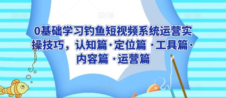 0基础学习钓鱼短视频系统运营实操技巧，认知篇·定位篇 ·工具篇·内容篇 ·运营篇-优创项目网