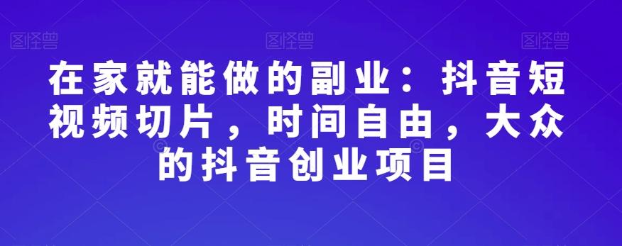 在家就能做的副业：抖音短视频切片，时间自由，大众的抖音创业项目-优创项目网