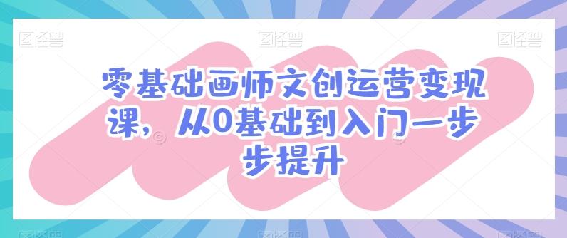 零基础画师文创运营变现课，从0基础到入门一步步提升-优创项目网