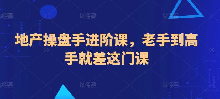 地产操盘手进阶课，老手到高手就差这门课-优创项目网