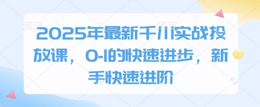 2025年最新千川实战投放课，0-1的快速进步，新手快速进阶-优创项目网