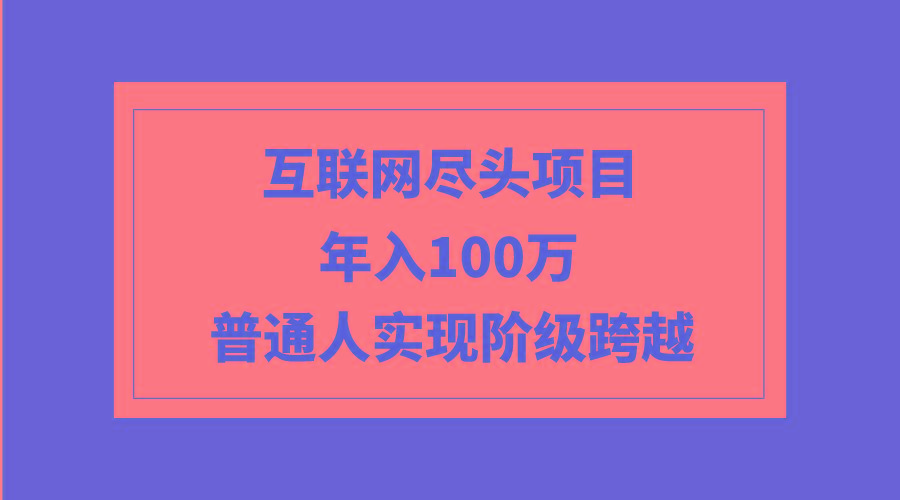 (9250期)互联网尽头项目：年入100W，普通人实现阶级跨越-优创项目网