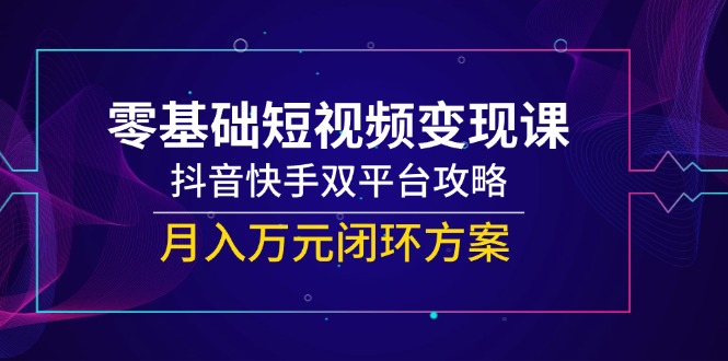 零基础短视频变现课，抖音快手双平台攻略，月入万元闭环方案-优创项目网