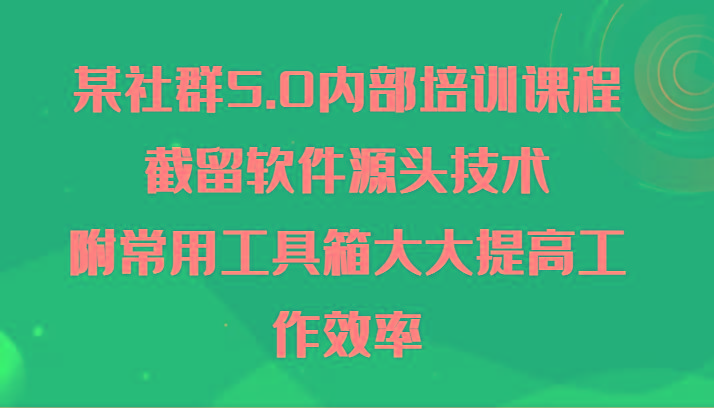 某社群5.0内部培训课程，截留软件源头技术，附常用工具箱大大提高工作效率-优创项目网