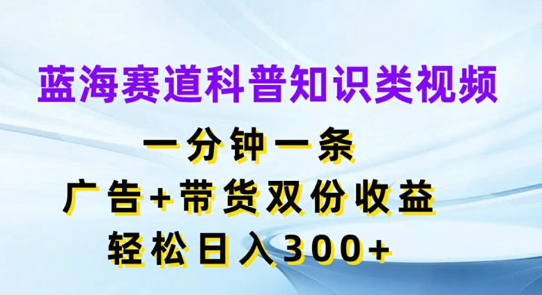 蓝海赛道科普知识类视频，一分钟一条，广告+带货双份收益，轻松日入300+【揭秘】-优创项目网