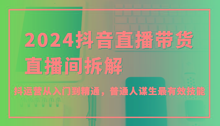 2024抖音直播带货直播间拆解，抖运营从入门到精通，普通人谋生最有效技能-优创项目网