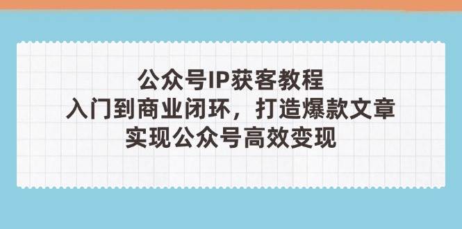 公众号IP获客教程(第3期)，从入门到商业闭环，打造爆款文章，实现公众号高效变现-优创项目网