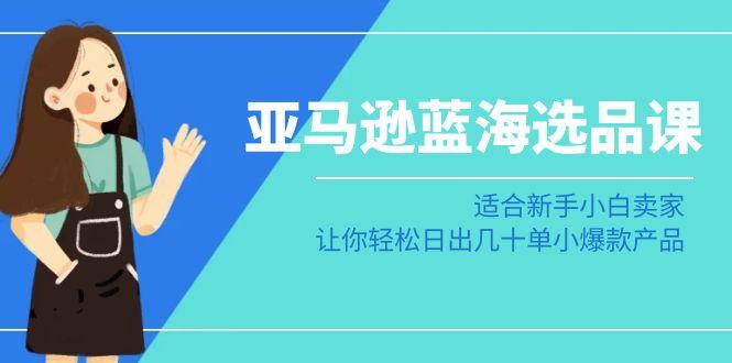 亚马逊-蓝海选品课：适合新手小白卖家，让你轻松日出几十单小爆款产品-优创项目网