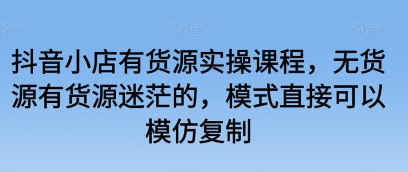 抖音小店有货源实操课程，无货源有货源迷茫的，模式直接可以模仿复制-优创项目网