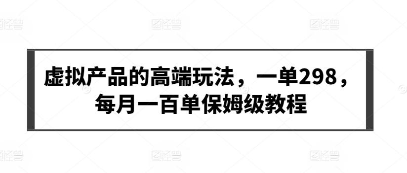 虚拟产品的高端玩法，一单298，每月一百单保姆级教程【揭秘】-优创项目网