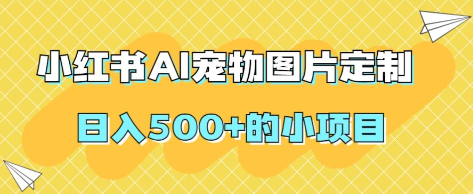 小红书AI宠物图片定制，日入500+的小项目-优创项目网