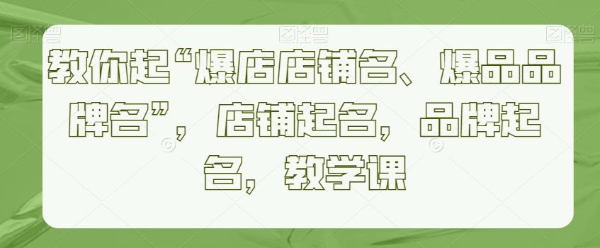 教你起“爆店店铺名、爆品品牌名”，店铺起名，品牌起名，教学课-优创项目网