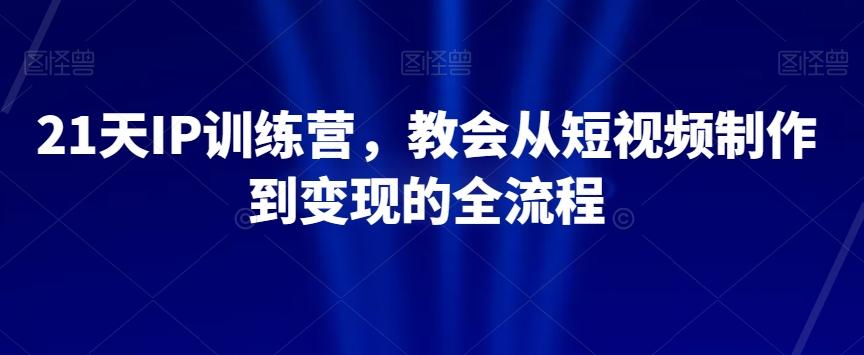 21天IP训练营，教会从短视频制作到变现的全流程-优创项目网