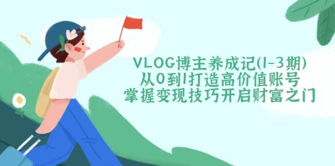 VLOG博主养成记(1-3期)从0到1打造高价值账号，掌握变现技巧开启财富之门-优创项目网