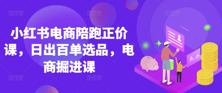 小红书电商陪跑正价课，小红书官方认证电商讲师教学，日出百单选品，电商掘进课-优创项目网