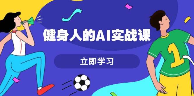 健身人的AI实战课，7天从0到1提升效率，快速入门AI，掌握爆款内容-优创项目网