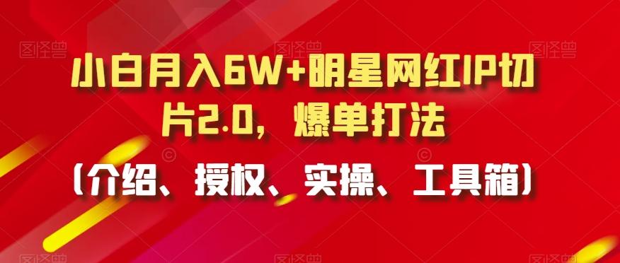 小白月入6W+明星网红IP切片2.0，爆单打法(介绍、授权、实操、工具箱)【揭秘】-优创项目网