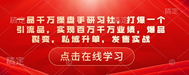 一品千万操盘手研习社，打爆一个引流品，实现百万千万业绩，爆品裂变，私域升单，发售实战-优创项目网