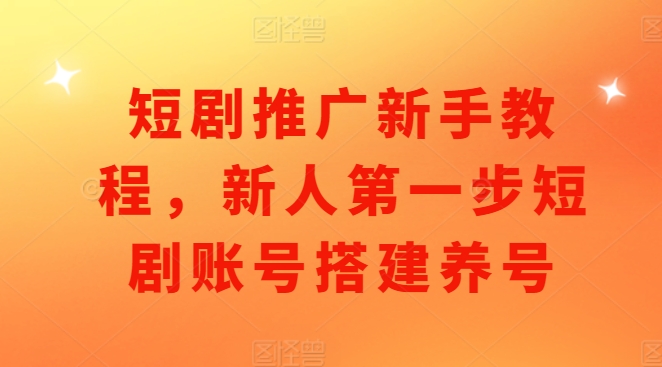 短剧推广新手教程，新人第一步短剧账号搭建养号-优创项目网