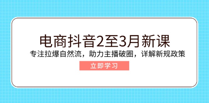 电商抖音2至3月新课：专注拉爆自然流，助力主播破圈，详解新规政策-优创项目网