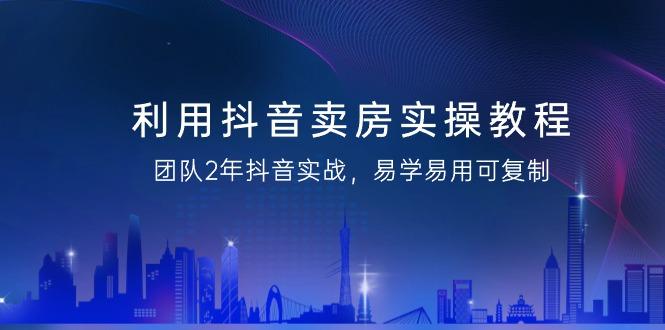 利用抖音-卖房实操教程，团队2年抖音实战，易学易用可复制(43节无水印)-优创项目网