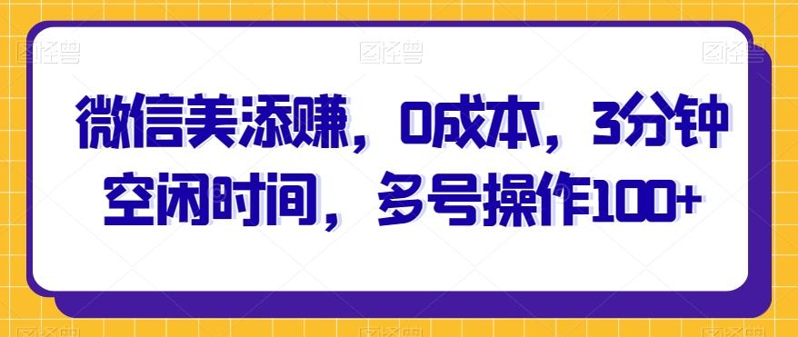 微信美添赚，0成本，3分钟空闲时间，多号操作100+-优创项目网