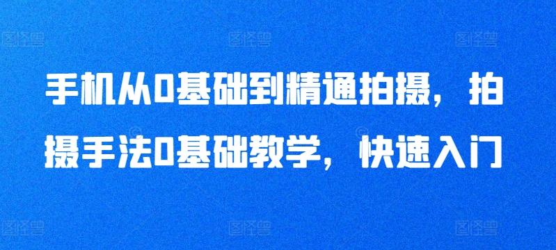 手机从0基础到精通拍摄，拍摄手法0基础教学，快速入门-优创项目网