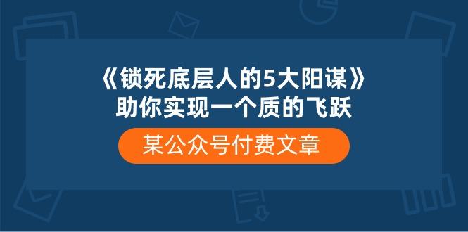 某公众号付费文章《锁死底层人的5大阳谋》助你实现一个质的飞跃-优创项目网