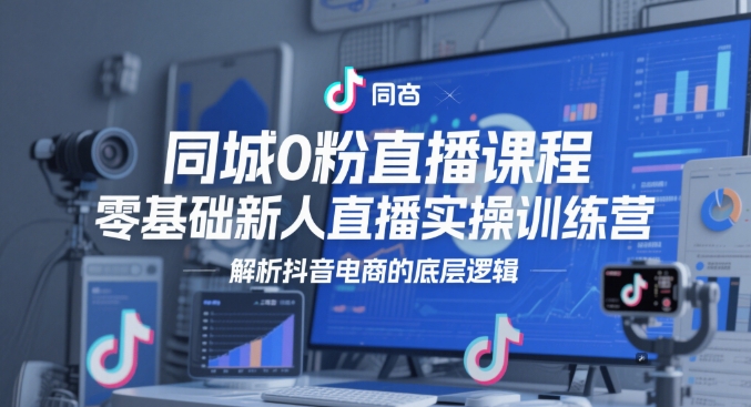 同城0粉直播课程，零基础新人直播实操训练营，解析抖音电商的底层逻辑-优创项目网
