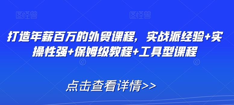 打造年薪百万的外贸课程，实战派经验+实操性强+保姆级教程+工具型课程-优创项目网