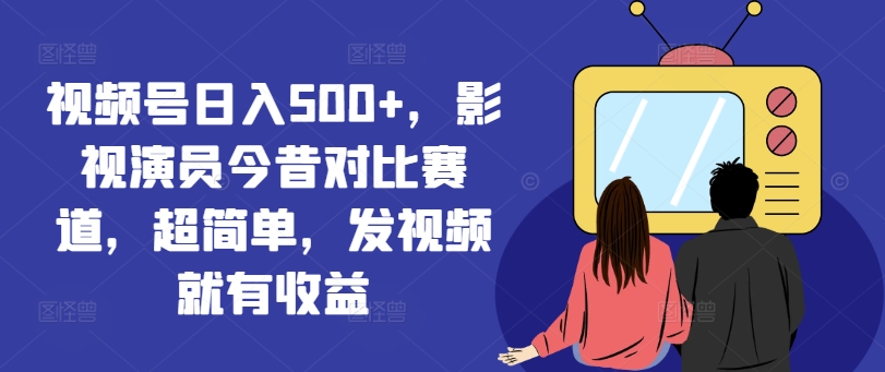 视频号日入500+，影视演员今昔对比赛道，超简单，发视频就有收益【揭秘】-优创项目网