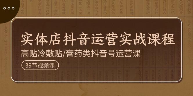 实体店抖音运营实操课程，高贴冷敷贴/膏药类抖音号运营课(39节)-优创项目网