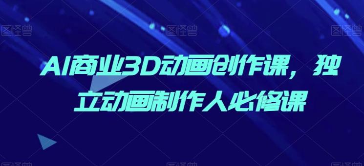 AI商业3D动画创作课，独立动画制作人必修课-优创项目网