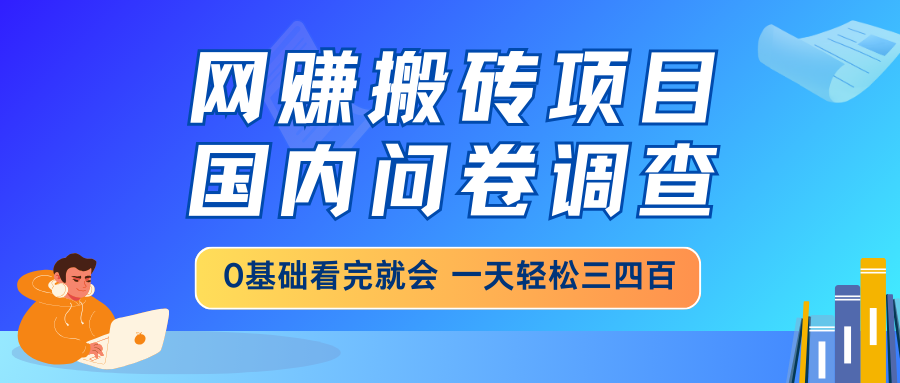 网赚搬砖项目，国内问卷调查，0基础看完就会 一天轻松三四百，靠谱副业...-优创项目网