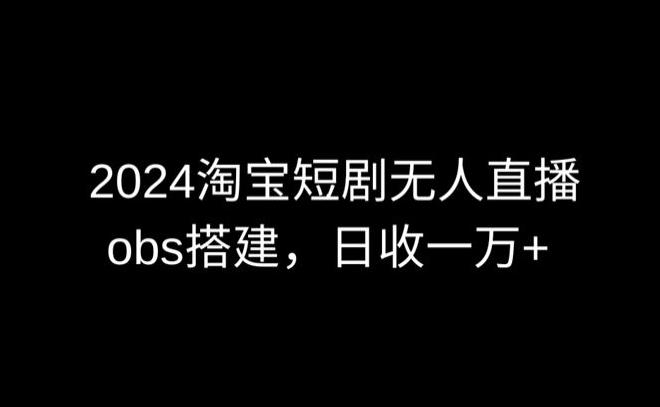 2024最新淘宝短剧无人直播，obs多窗口搭建，日收6000+【揭秘】-优创项目网