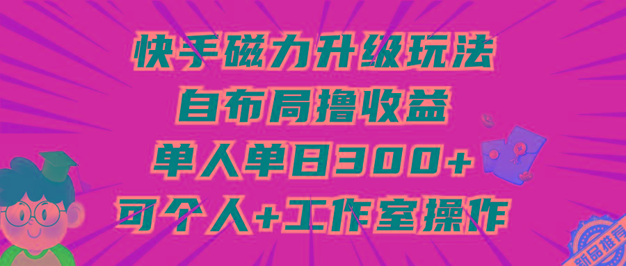 (9368期)快手磁力升级玩法，自布局撸收益，单人单日300+，个人工作室均可操作-优创项目网