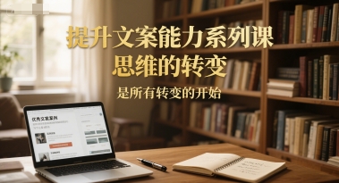 提升文案能力系列课，思维的转变，是所有转变的开始-优创项目网