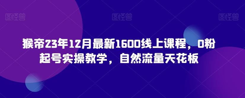 猴帝23年12月最新1600线上课程，0粉起号实操教学，自然流量天花板-优创项目网