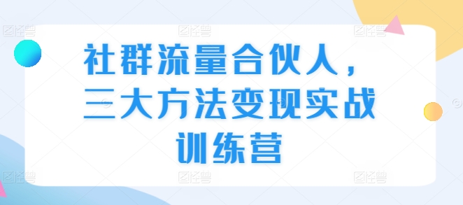社群流量合伙人，三大方法变现实战训练营-优创项目网