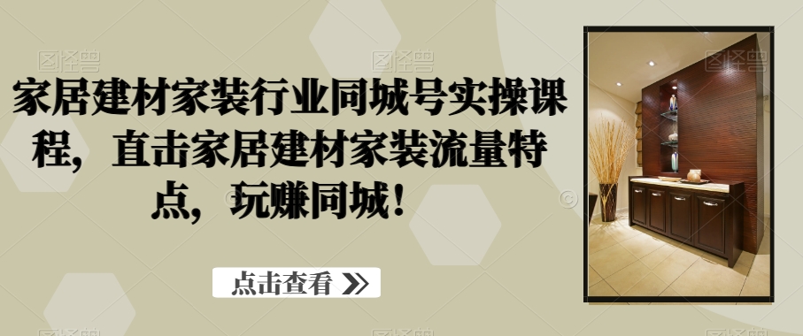 家居建材家装行业同城号实操课程，直击家居建材家装流量特点，玩赚同城！-优创项目网