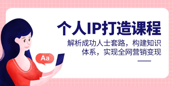 个人IP打造课程，解析成功人士套路，构建知识体系，实现全网营销变现-优创项目网