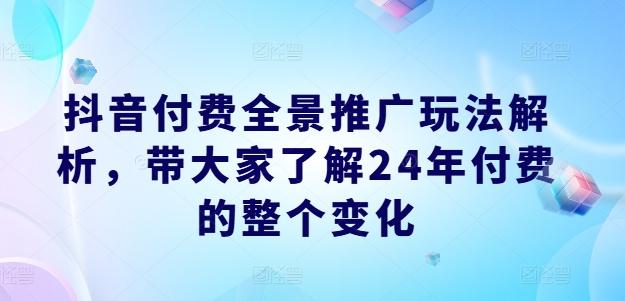 抖音付费全景推广玩法解析，带大家了解24年付费的整个变化-优创项目网