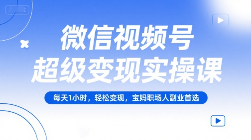 微信视频号超级变现实操课，每天1小时，轻松变现，宝妈职场人副业首选-优创项目网